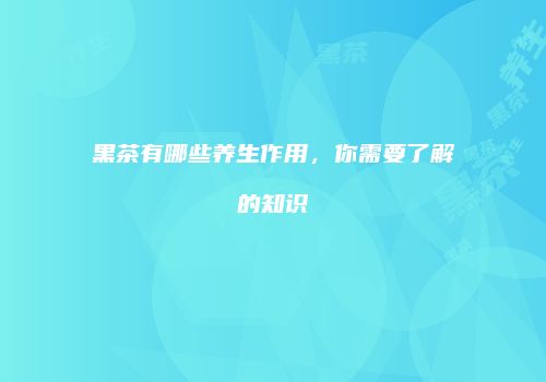 黑茶有哪些养生作用，你需要了解的知识