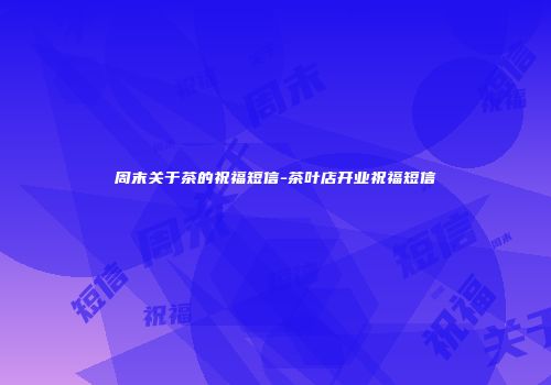 周末关于茶的祝福短信-茶叶店开业祝福短信