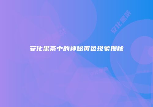 安化黑茶中的神秘黄色现象揭秘