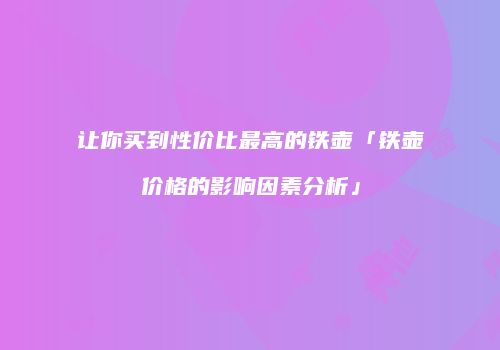 让你买到性价比最高的铁壶「铁壶价格的影响因素分析」