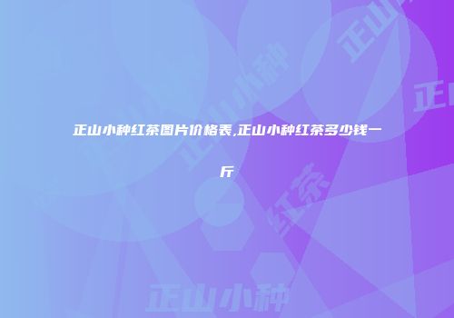 正山小种红茶图片价格表,正山小种红茶多少钱一斤