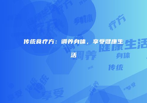 传统食疗方：调养身体，享受健康生活