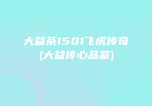 大益茶1501飞虎传奇(大益传心品鉴)