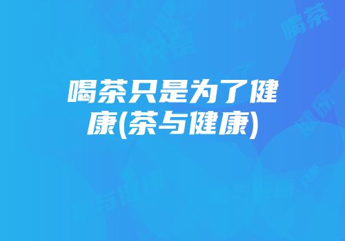 喝茶只是为了健康(茶与健康)