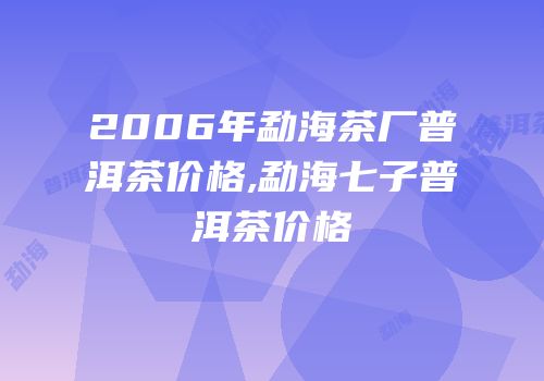 2006年勐海茶厂普洱茶价格,勐海七子普洱茶价格