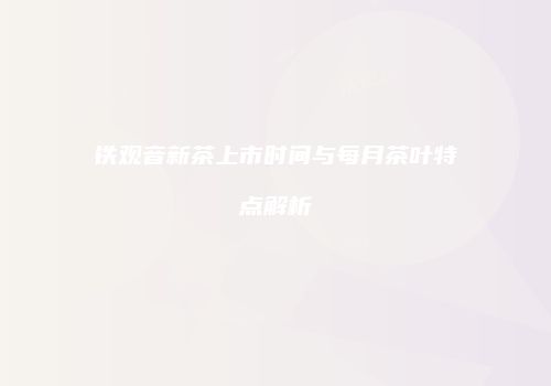 铁观音新茶上市时间与每月茶叶特点解析