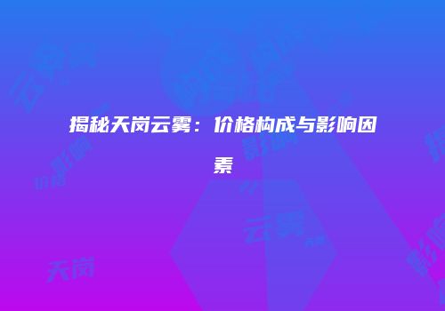 揭秘天岗云雾：价格构成与影响因素
