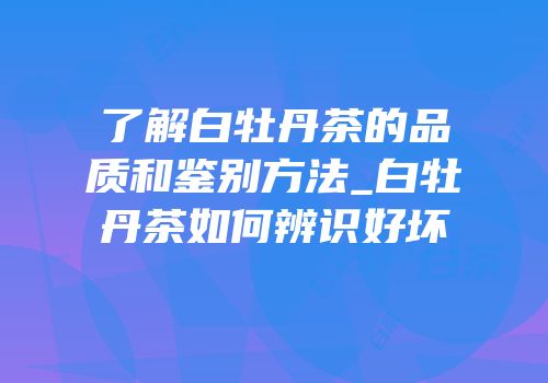 了解白牡丹茶的品质和鉴别方法_白牡丹茶如何辨识好坏