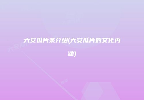 六安瓜片茶介绍(六安瓜片的文化内涵)