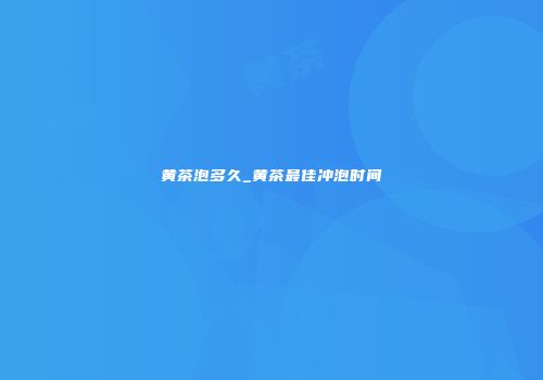 黄茶泡多久_黄茶最佳冲泡时间