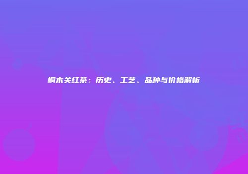 桐木关红茶：历史、工艺、品种与价格解析