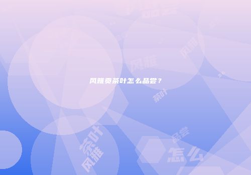 风雅贡茶叶怎么品尝？