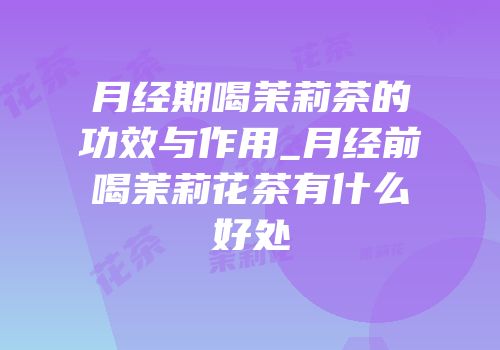 月经期喝茉莉茶的功效与作用_月经前喝茉莉花茶有什么好处