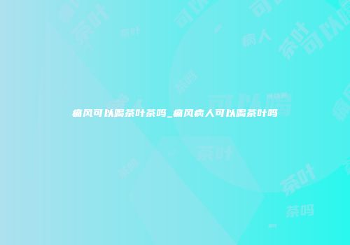痛风可以喝茶叶茶吗_痛风病人可以喝茶叶吗