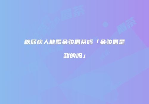 糖尿病人能喝金骏眉茶吗「金骏眉是甜的吗」