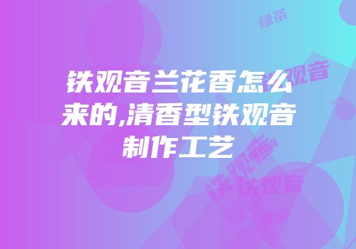 铁观音兰花香怎么来的,清香型铁观音制作工艺