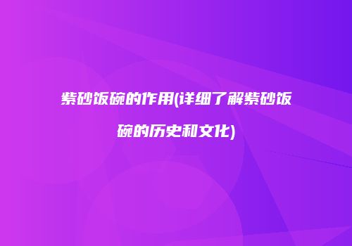 紫砂饭碗的作用(详细了解紫砂饭碗的历史和文化)