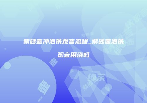 紫砂壶冲泡铁观音流程_紫砂壶泡铁观音用浇吗