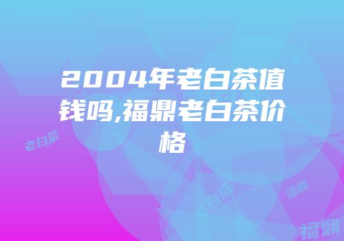 2004年老白茶值钱吗,福鼎老白茶价格