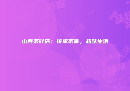 山西茶叶店：传承茶香，品味生活