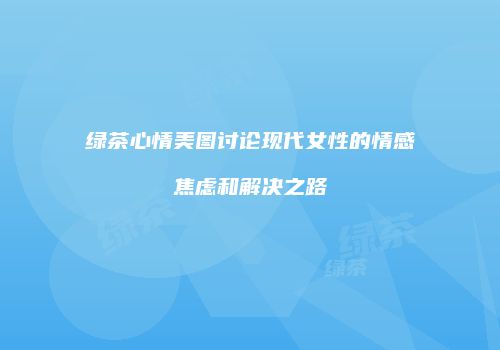 绿茶心情美图讨论现代女性的情感焦虑和解决之路