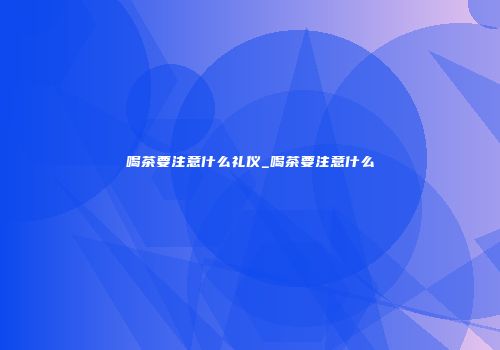 喝茶要注意什么礼仪_喝茶要注意什么