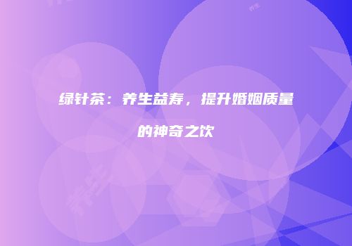 绿针茶：养生益寿，提升婚姻质量的神奇之饮