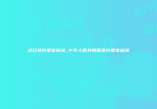 进口茶叶国家标准_中华人民共和国茶叶国家标准