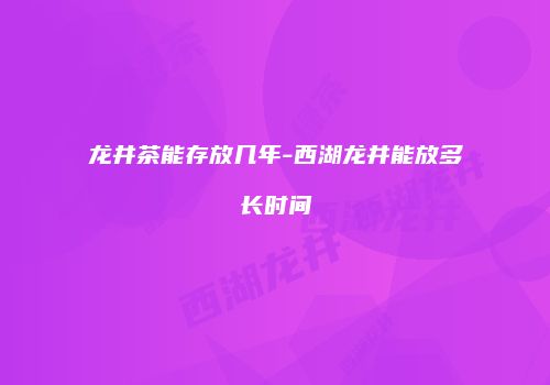 龙井茶能存放几年-西湖龙井能放多长时间