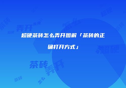 超硬茶砖怎么弄开图解「茶砖的正确打开方式」