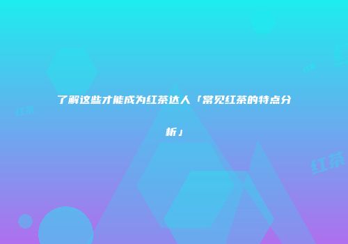 了解这些才能成为红茶达人「常见红茶的特点分析」