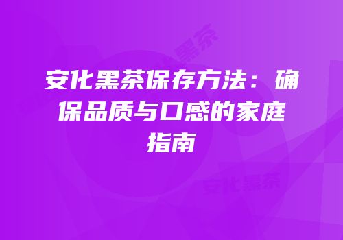 安化黑茶保存方法：确保品质与口感的家庭指南