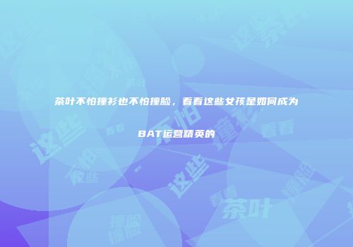 茶叶不怕撞衫也不怕撞脸，看看这些女孩是如何成为BAT运营精英的
