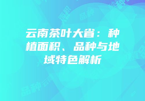 云南茶叶大省：种植面积、品种与地域特色解析