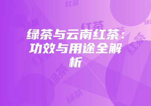 绿茶与云南红茶：功效与用途全解析