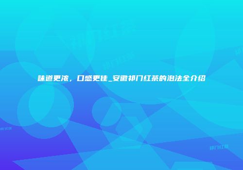 味道更浓，口感更佳_安徽祁门红茶的泡法全介绍