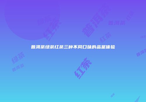 普洱茶绿茶红茶三种不同口味的品鉴体验