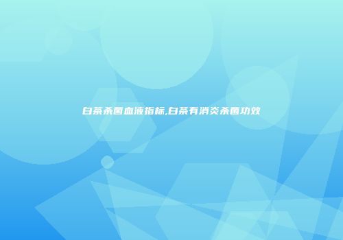 白茶杀菌血液指标,白茶有消炎杀菌功效