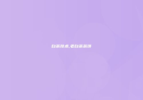 白茶技术,老白茶茶饼