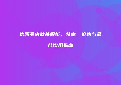 信阳毛尖秋茶解析：特点、价格与最佳饮用指南