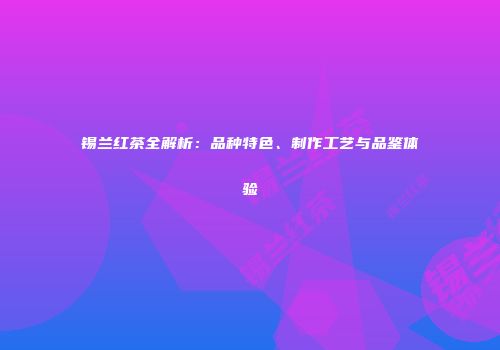 锡兰红茶全解析：品种特色、制作工艺与品鉴体验