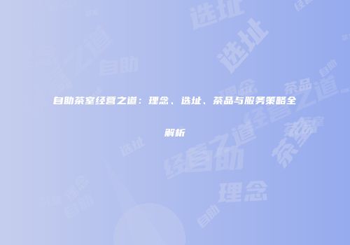 自助茶室经营之道：理念、选址、茶品与服务策略全解析