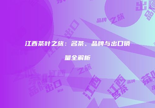 江西茶叶之旅：名茶、品牌与出口销量全解析