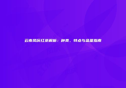 云南凤庆红茶解析：种类、特点与品鉴指南