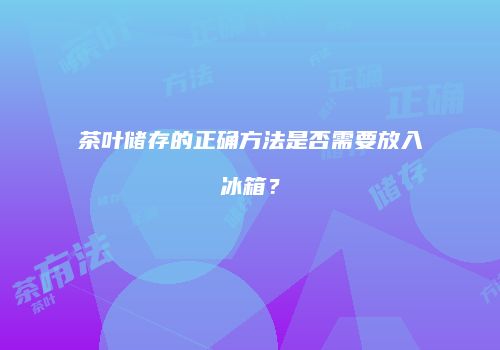 茶叶储存的正确方法是否需要放入冰箱？