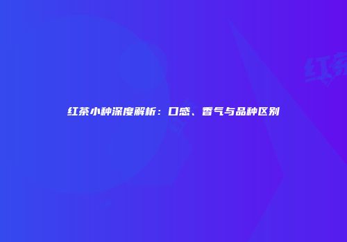 红茶小种深度解析：口感、香气与品种区别