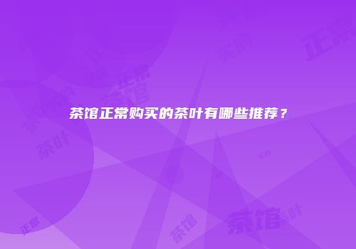 茶馆正常购买的茶叶有哪些推荐？