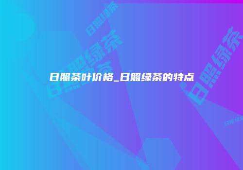 日照茶叶价格_日照绿茶的特点
