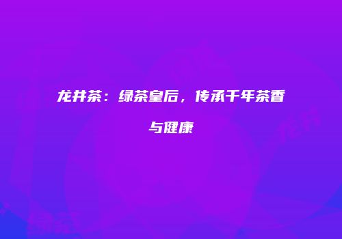 龙井茶：绿茶皇后，传承千年茶香与健康