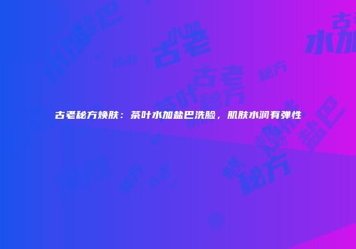 古老秘方焕肤：茶叶水加盐巴洗脸，肌肤水润有弹性